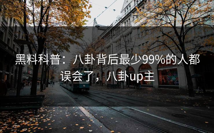 黑料科普：八卦背后最少99%的人都误会了，八卦up主