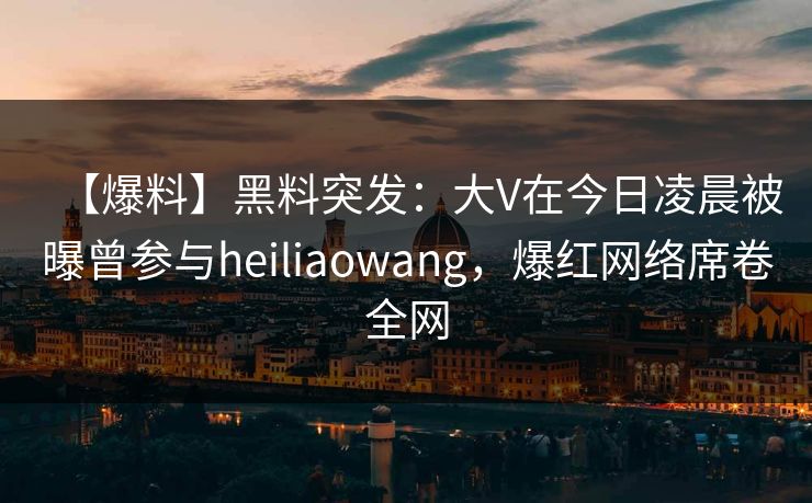 【爆料】黑料突发:大V在今日凌晨被曝曾参与heiliaowang,爆红网络席卷全网 【爆料】黑料突发:大V在今日凌晨被曝曾参与heiliaowang,爆红网络席卷全网