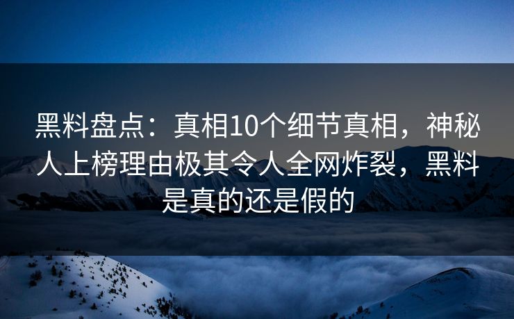 黑料盘点:真相10个细节真相,神秘人上榜理由极其令人全网炸裂,黑料是真的还是假的 黑料盘点:真相10个细节真相,神秘人上榜理由极其令人全网炸裂,黑料是真的还是假的