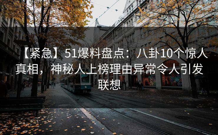 【紧急】51爆料盘点：八卦10个惊人真相，神秘人上榜理由异常令人引发联想