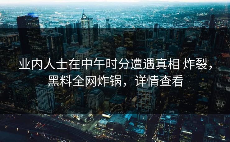 业内人士在中午时分遭遇真相 炸裂，黑料全网炸锅，详情查看