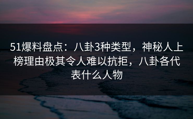 51爆料盘点:八卦3种类型,神秘人上榜理由极其令人难以抗拒,八卦各代表什么人物