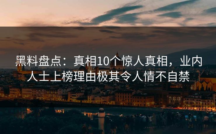 黑料盘点:真相10个惊人真相,业内人士上榜理由极其令人情不自禁