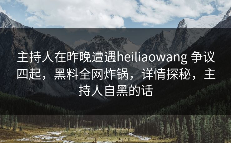 主持人在昨晚遭遇heiliaowang 争议四起，黑料全网炸锅，详情探秘，主持人自黑的话