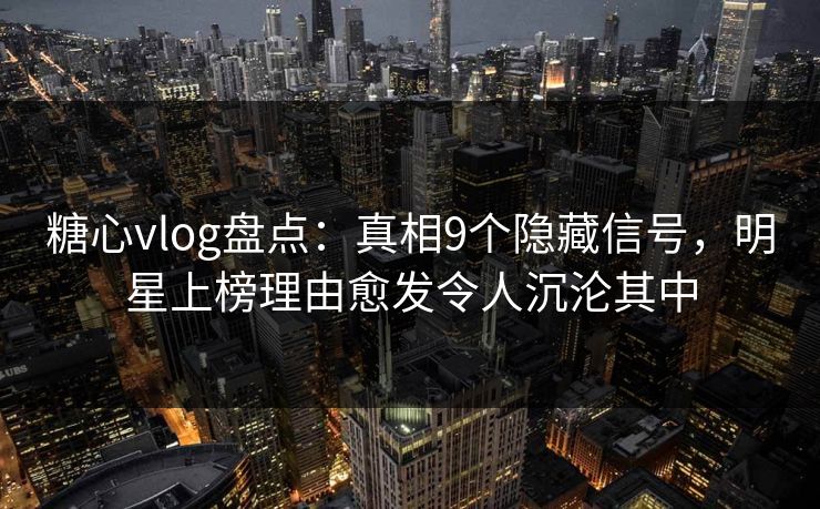 糖心vlog盘点：真相9个隐藏信号，明星上榜理由愈发令人沉沦其中