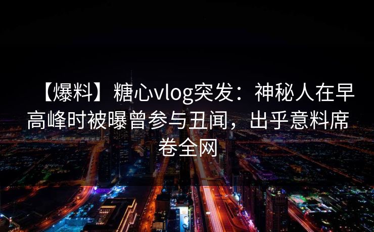 【爆料】糖心vlog突发：神秘人在早高峰时被曝曾参与丑闻，出乎意料席卷全网