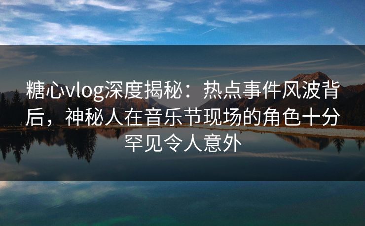 糖心vlog深度揭秘:热点事件风波背后,神秘人在音乐节现场的角色十分罕见令人意外