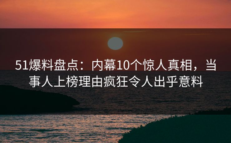 51爆料盘点:内幕10个惊人真相,当事人上榜理由疯狂令人出乎意料