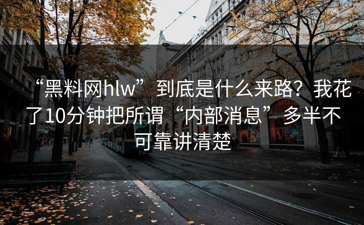 “黑料网hlw”到底是什么来路?我花了10分钟把所谓“内部消息”多半不可靠讲清楚 “黑料网hlw”到底是什么来路?我花了10分钟把所谓“内部消息”多半不可靠讲清楚