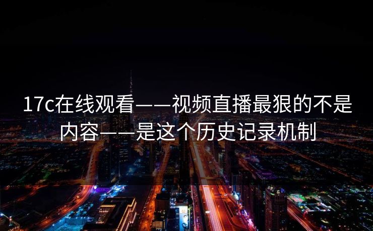 17c在线观看——视频直播最狠的不是内容——是这个历史记录机制