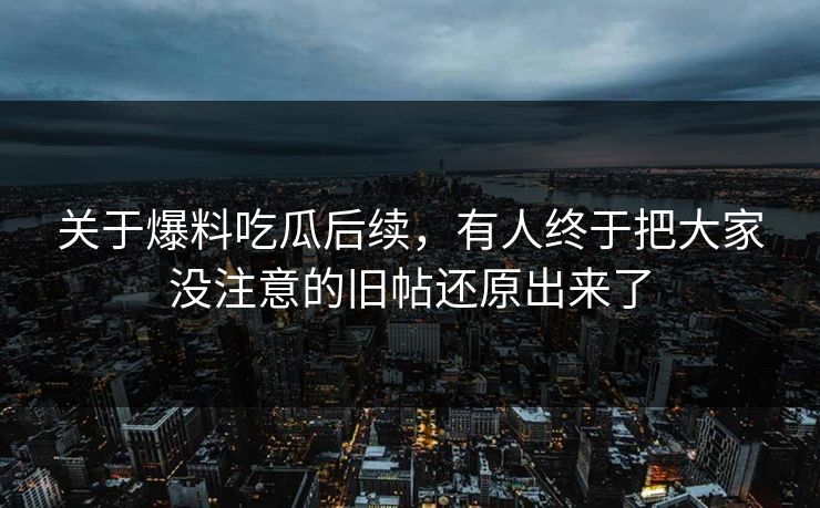 关于爆料吃瓜后续，有人终于把大家没注意的旧帖还原出来了
