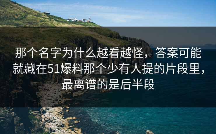 那个名字为什么越看越怪，答案可能就藏在51爆料那个少有人提的片段里，最离谱的是后半段