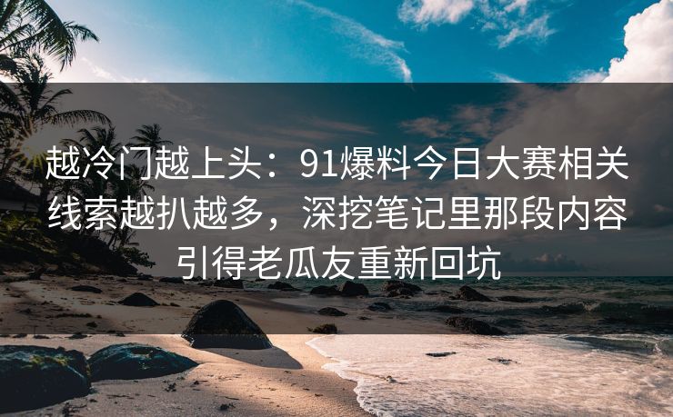 越冷门越上头:91爆料今日大赛相关线索越扒越多,深挖笔记里那段内容引得老瓜友重新回坑