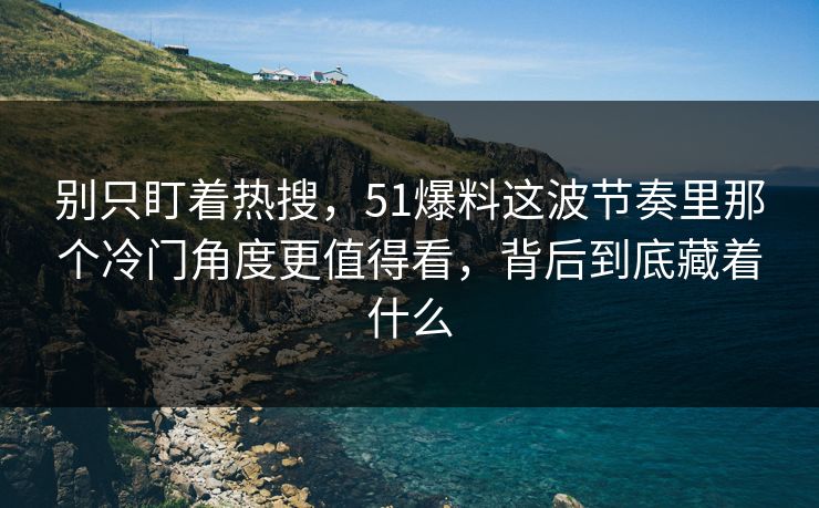 别只盯着热搜，51爆料这波节奏里那个冷门角度更值得看，背后到底藏着什么