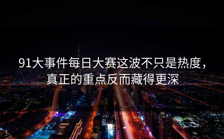 91大事件每日大赛这波不只是热度,真正的重点反而藏得更深