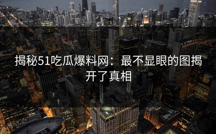 揭秘51吃瓜爆料网：最不显眼的图揭开了真相