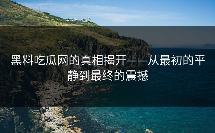 黑料吃瓜网的真相揭开——从最初的平静到最终的震撼