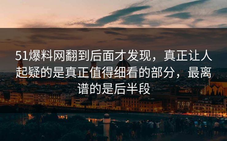 51爆料网翻到后面才发现,真正让人起疑的是真正值得细看的部分,最离谱的是后半段
