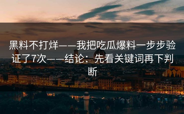 黑料不打烊——我把吃瓜爆料一步步验证了7次——结论:先看关键词再下判断