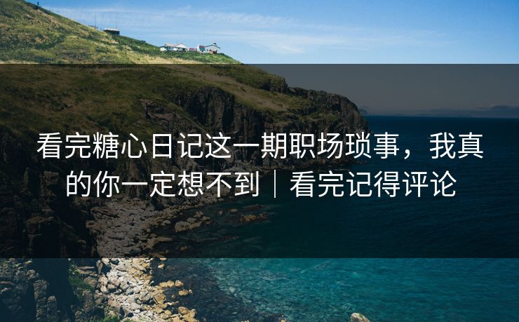 看完糖心日记这一期职场琐事,我真的你一定想不到|看完记得评论