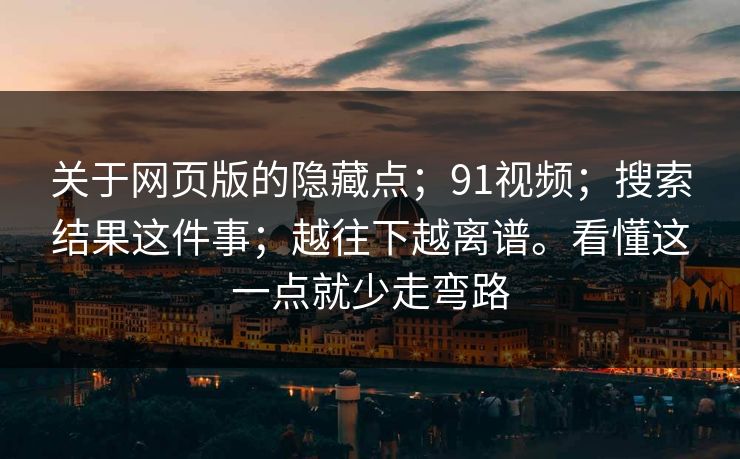 关于网页版的隐藏点;91视频;搜索结果这件事;越往下越离谱。看懂这一点就少走弯路