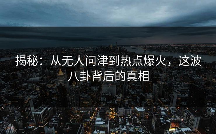 揭秘:从无人问津到热点爆火,这波八卦背后的真相