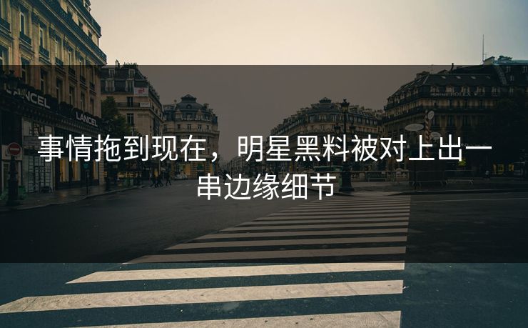 事情拖到现在,明星黑料被对上出一串边缘细节
