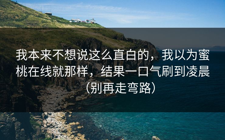我本来不想说这么直白的,我以为蜜桃在线就那样,结果一口气刷到凌晨(别再走弯路)
