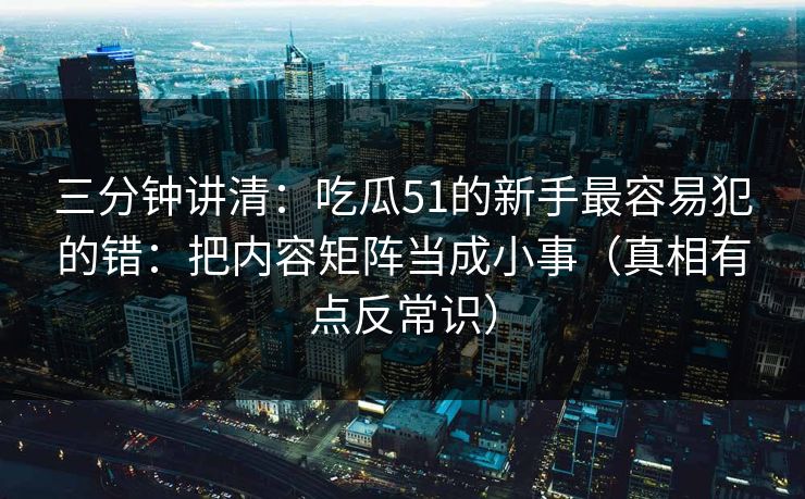 三分钟讲清:吃瓜51的新手最容易犯的错:把内容矩阵当成小事(真相有点反常识)