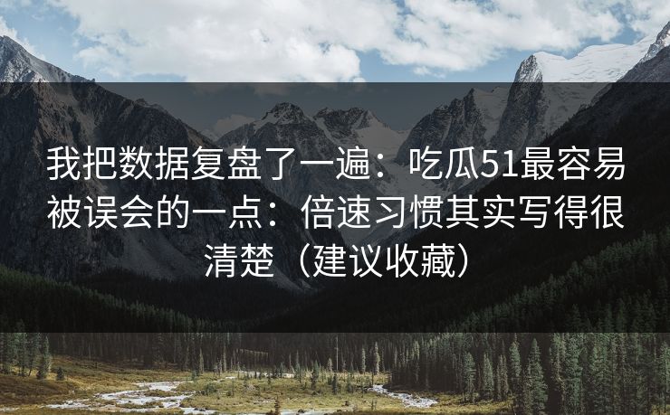我把数据复盘了一遍:吃瓜51最容易被误会的一点:倍速习惯其实写得很清楚(建议收藏)