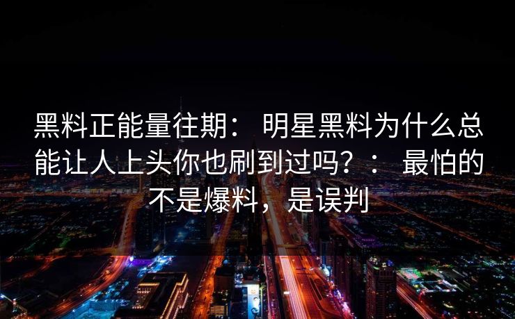 黑料正能量往期: 明星黑料为什么总能让人上头你也刷到过吗?: 最怕的不是爆料,是误判