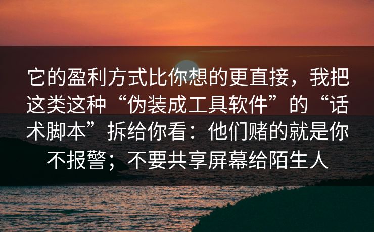 它的盈利方式比你想的更直接,我把这类这种“伪装成工具软件”的“话术脚本”拆给你看:他们赌的就是你不报警;不要共享屏幕给陌生人